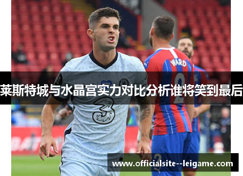 莱斯特城与水晶宫实力对比分析谁将笑到最后