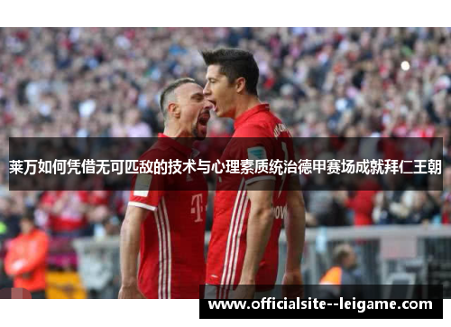 莱万如何凭借无可匹敌的技术与心理素质统治德甲赛场成就拜仁王朝