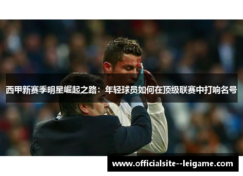 西甲新赛季明星崛起之路：年轻球员如何在顶级联赛中打响名号