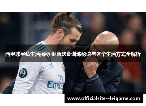 西甲球星私生活揭秘 健康饮食训练秘诀与奢华生活方式全解析