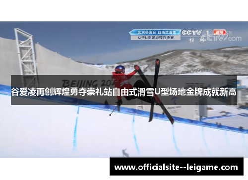谷爱凌再创辉煌勇夺崇礼站自由式滑雪U型场地金牌成就新高