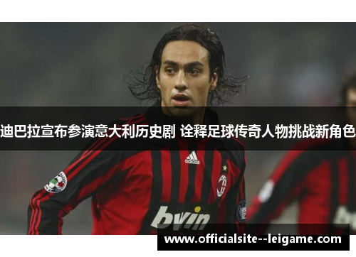 迪巴拉宣布参演意大利历史剧 诠释足球传奇人物挑战新角色