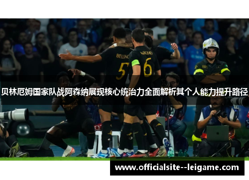 贝林厄姆国家队战阿森纳展现核心统治力全面解析其个人能力提升路径