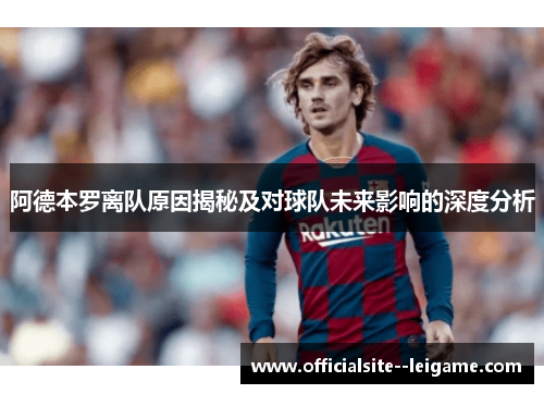 阿德本罗离队原因揭秘及对球队未来影响的深度分析
