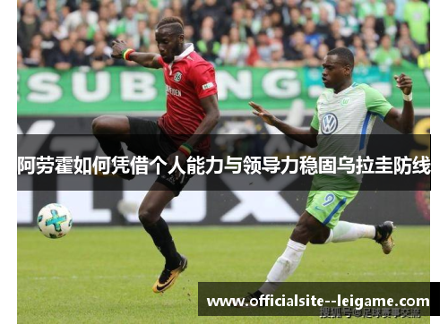 阿劳霍如何凭借个人能力与领导力稳固乌拉圭防线