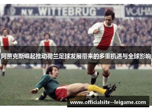 阿贾克斯崛起推动荷兰足球发展带来的多重机遇与全球影响