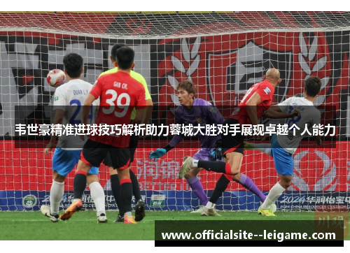 韦世豪精准进球技巧解析助力蓉城大胜对手展现卓越个人能力