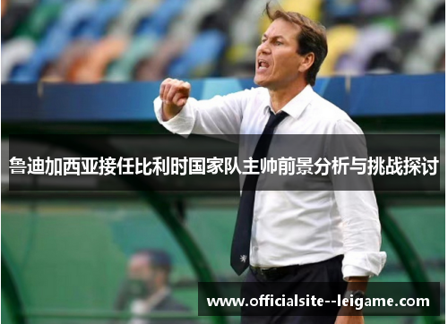 鲁迪加西亚接任比利时国家队主帅前景分析与挑战探讨