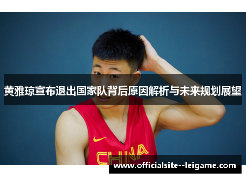 黄雅琼宣布退出国家队背后原因解析与未来规划展望