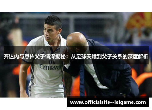 齐达内与恩佐父子情深揭秘：从足球天赋到父子关系的深度解析