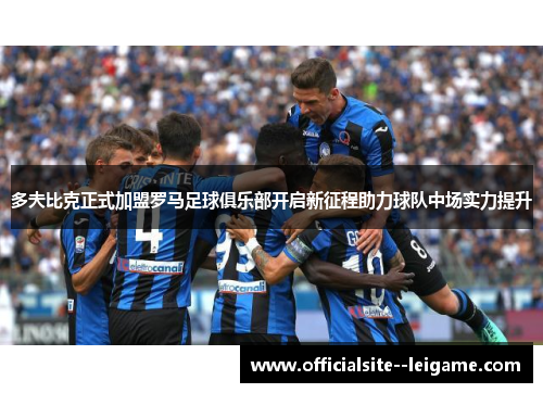 多夫比克正式加盟罗马足球俱乐部开启新征程助力球队中场实力提升
