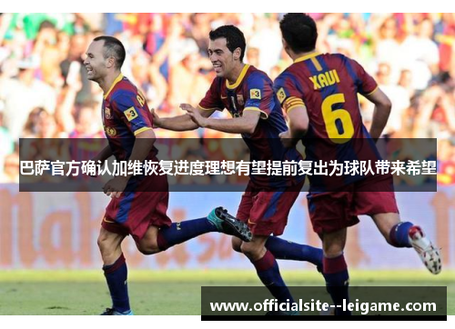 巴萨官方确认加维恢复进度理想有望提前复出为球队带来希望