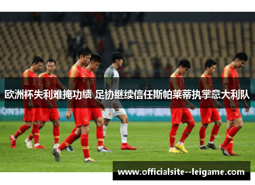 欧洲杯失利难掩功绩 足协继续信任斯帕莱蒂执掌意大利队
