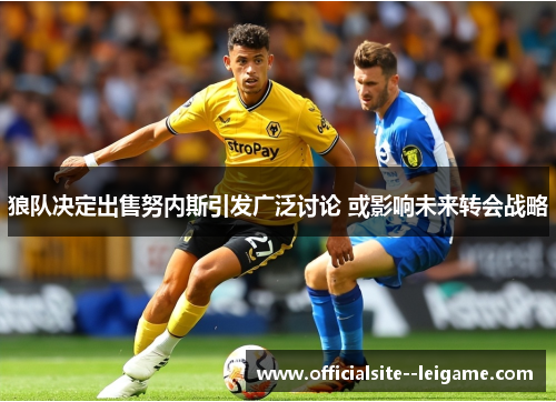 狼队决定出售努内斯引发广泛讨论 或影响未来转会战略
