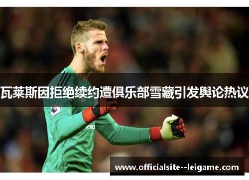 瓦莱斯因拒绝续约遭俱乐部雪藏引发舆论热议
