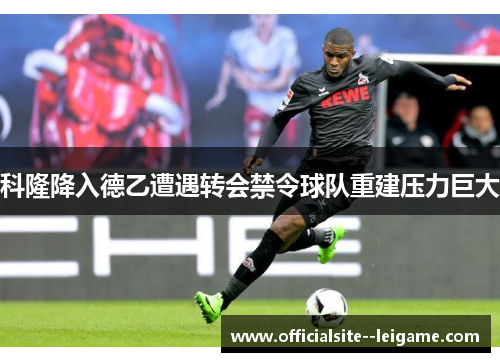 科隆降入德乙遭遇转会禁令球队重建压力巨大