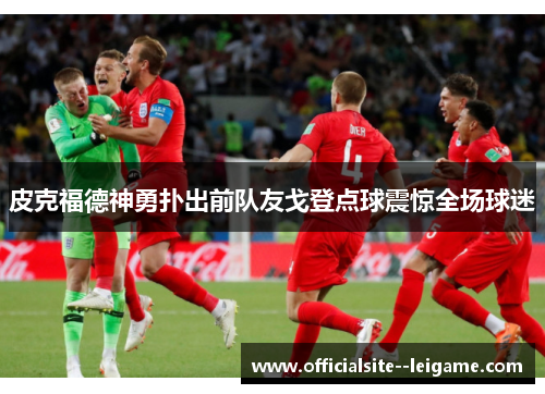皮克福德神勇扑出前队友戈登点球震惊全场球迷