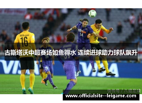 古斯塔沃中超赛场如鱼得水 连续进球助力球队飙升