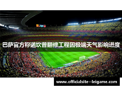 巴萨官方称诺坎普翻修工程因极端天气影响进度