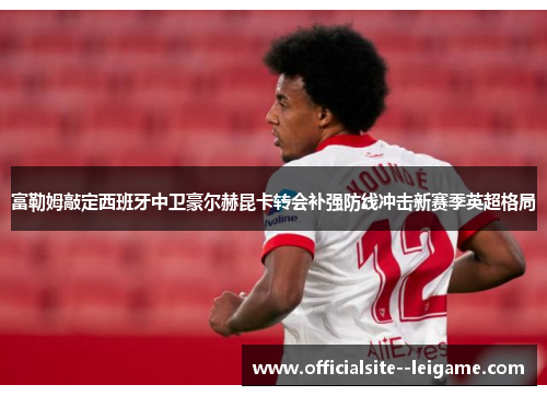 富勒姆敲定西班牙中卫豪尔赫昆卡转会补强防线冲击新赛季英超格局