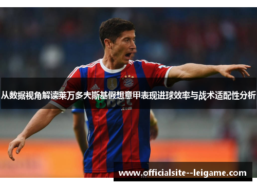 从数据视角解读莱万多夫斯基假想意甲表现进球效率与战术适配性分析