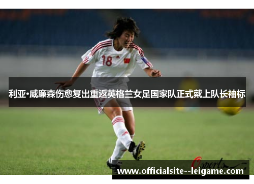 利亚·威廉森伤愈复出重返英格兰女足国家队正式戴上队长袖标