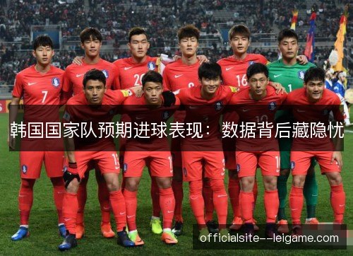 韩国国家队预期进球表现:数据背后藏隐忧 韩国国家队预期进球表现:数据背后藏隐忧