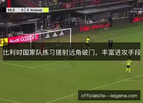 比利时国家队练习搓射远角破门,丰富进攻手段 比利时国家队练习搓射远角破门,丰富进攻手段